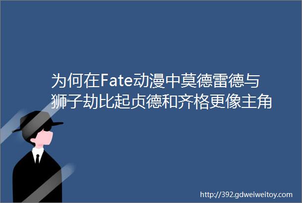 为何在Fate动漫中莫德雷德与狮子劫比起贞德和齐格更像主角